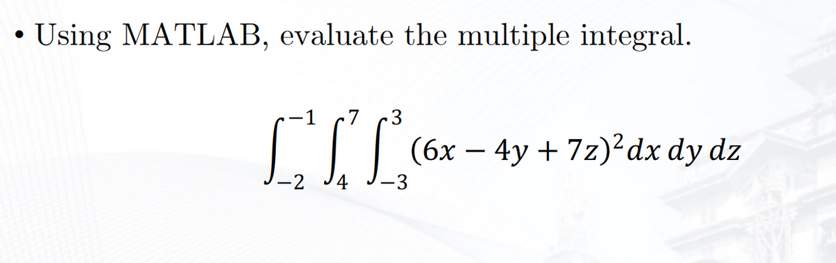 Using MATLAB, evaluate the multiple integral.
7
3
||| (6x – 4y + 72)dx dy dz
-
-2
4
-3
