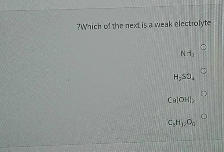 ?Which of the next is a weak electrolyte
NH3
H,SO,
Ca(OH)2
C,H1206

