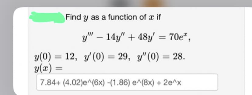 Find y as a function of x if
y" - 14y" +48y' = 70e",
y(0) = 12, y' (0) = 29, y" (0) = 28.
y(x) =
7.84+ (4.02)e^(6x) -(1.86) e^(8x) + 2e^x