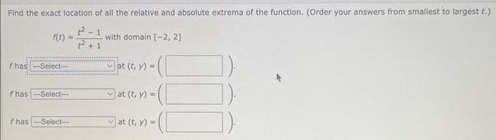 Find the exact location of all the relative and absolute extrema of the function. (Order your answers from smallest to largest t.)
f has-Select-
f has
f has
=
-Select--
-Select---
-1
2² +1
with domain [-2, 2]
-(C
at (t, y) =
at (t, y) =
at (t, y) =