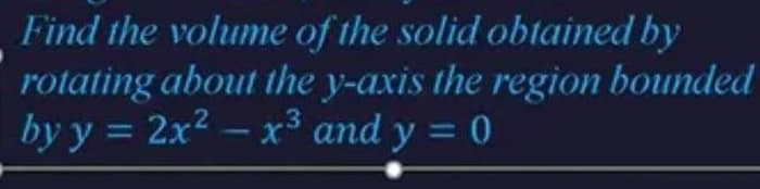 Find the volume of the solid obtained by
rotating about the y-axis the region bounded
by y = 2x²x³ and y = 0
