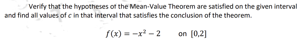 Verify that the hypotheses of the Mean-Value Theorem are satisfied on the given interval
and find all values of c in that interval that satisfies the conclusion of the theorem.
f(x) = −x² − 2
on [0,2]