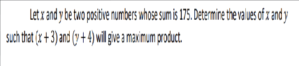 Let x and y be two positive numbers whose sum is 175. Determine the values of x and y
such that (x+3) and (y + 4) will give a maximum product.
