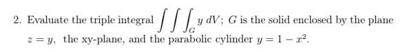 2. Evaluate the triple integral //yo
z = y, the xy-plane, and the parabolic cylinder y = 1- r?.
y dV; G is the solid enclosed by the plane
