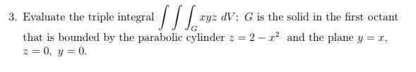 3. Evaluate the triple integral /|.
that is bounded by the parabolic cylinder z = 2 - r² and the plane y = x,
z = 0, y = 0.
xyz dV; G is the solid in the first octant
