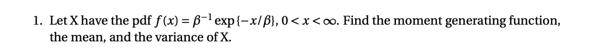 1. Let X have the pdf f(x) = B-lexp{-x/B}, 0 < x <oo. Find the moment generating function,
the mean, and the variance of X.
%3D

