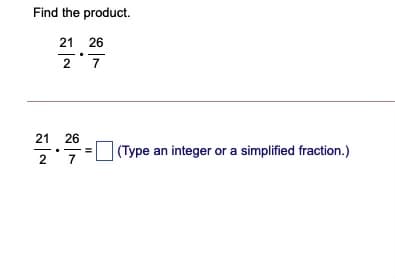 Find the product.
21 26
2 7
21
26
| (Type an integer or a simplified fraction.)
2
7
