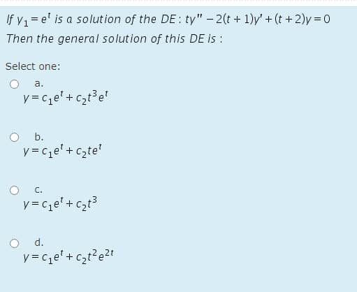 If v = e' is a solution of the DE: ty" - 2(t + 1)y' + (t + 2)y=0
Then the general solution of this DE is :
Select one:
а.
y = cze'+ c,t³e?
b.
y= cqe' + czte'
С.
y = ce'+czt3
d.
y = ce' +czt?e2t
