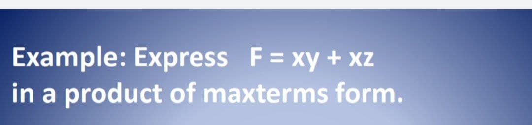 Example: Express F = xy + xz
in a product of maxterms form.
