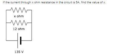 If the current through x ohm resistance in the circuit is 5A, find the value of x.
x ohm
12 ohm
135 V
