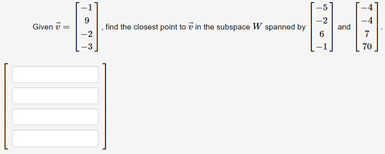 -1
-5
-4
Given v =
9
find the closest point to v in the subspace W spanned by
-2
and
-2
7
-3
70
