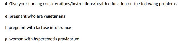 4. Give your nursing considerations/instructions/health education on the following problems
e. pregnant who are vegetarians
f. pregnant with lactose intolerance
g. woman with hyperemesis gravidarum