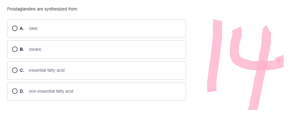 Prostaglandins are synthesized from:
●A. oleic
● B. stearic
● c. essential fatty acid
O D. non-essential fatty acid
14