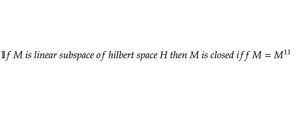 If M is linear subspace of hilbert space H then M is closed if ƒ M = M¹¹