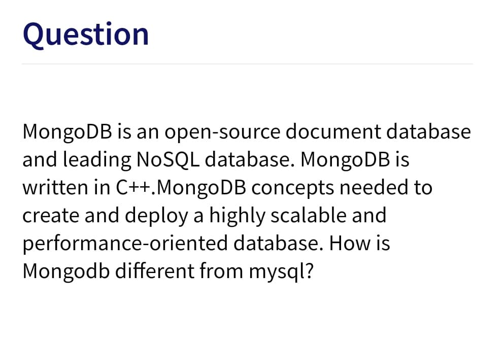 Question
MongoDB is an open-source document database
and leading NOSQL database. MongoDB is
written in C++.MongoDB concepts needed to
create and deploy a highly scalable and
performance-oriented database. How is
Mongodb different from mysql?
