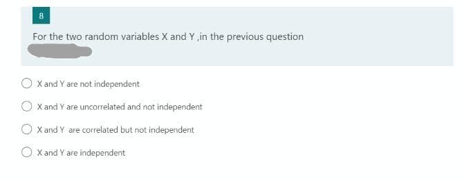 8
For the two random variables X and Y in the previous question
X and Y are not independent
X and Y are uncorrelated and not independent
O x and Y are correlated but not independent
O x and Y are independent
