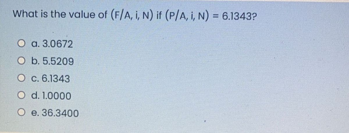 What is the value of (F/A, i, N) if (P/A, i, N) = 6.1343?
O a. 3.0672
O b. 5.5209
O c. 6.1343
O d. 1.0000
O e. 36.3400
