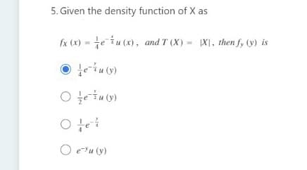 5. Given the density function of X as
fx (x) = te iu (x), and T (X) = XI, then f, (y) is
O eu (y)
