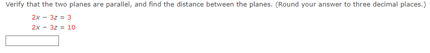 Verify that the two planes are parallel, and find the distance between the planes. (Round your answer to three decimal places.)
2x - 3z = 3
2x - 3z = 10
