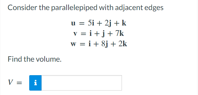 Consider the parallelepiped with adjacent edges
u = 5i + 2j + k
v = i+j+ 7k
w = i+ 8j + 2k
%|
Find the volume.
V =
i
