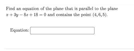 Find an equation of the plane that is parallel to the plane
x + 3y – 8z + 18 = 0 and contains the point (4,6, 5).
Equation:
