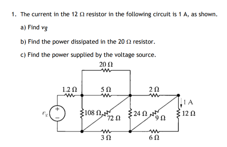 1. The current in the 12 2 resistor in the following circuit is 1 A, as shown.
a) Find vg
b) Find the power dissipated in the 20 2 resistor.
c) Find the power supplied by the voltage source.
20 2
1.2 N
2Ω
IA
12 N
3108 N
72 2
$24 N
9Ω
3Ω
6 N
