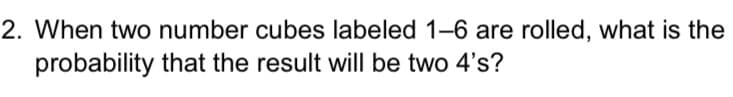 2. When two number cubes labeled 1-6 are rolled, what is the
probability that the result will be two 4's?
