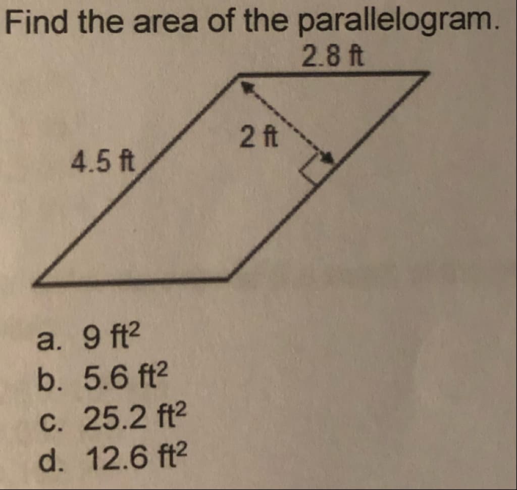 Find the area of the parallelogram.
2.8 ft
2 ft
4.5 ft
a. 9 ft?
b. 5.6 ft2
C. 25.2 ft2
d. 12.6 ft2
