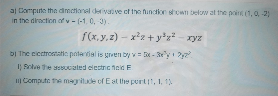 a) Compute the directional derivative of the function shown below at the point (1, 0, -2)
in the direction of v = (-1, 0, -3).
f(x,y, z) = x²z + y°z² – xyz
