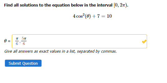 Find all solutions to the equation below in the interval [0, 2π).
4 cos² (0) + 7 = 10
0 =
5T
Give all answers as exact values in a list, separated by commas.
Submit Question