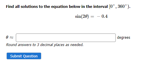 Find all solutions to the equation below in the interval [0°, 360°).
sin(20) = -0.4
0≈
Round answers to 3 decimal places as needed.
Submit Question
degrees