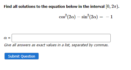Find all solutions to the equation below in the interval [0, 2π).
cos² (2a) - sin² (2a) = − 1
-
α =
Give all answers as exact values in a list, separated by commas.
Submit Question