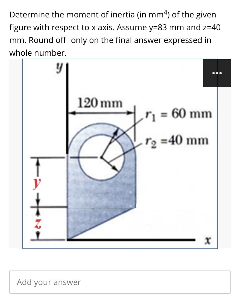 Determine the moment of inertia (in mm4) of the given
figure with respect to x axis. Assume y=83 mm and z=40
mm. Round off only on the final answer expressed in
whole number.
120 mm
rį = 60 mm
%3D
r2 =40 mm
Add your answer
