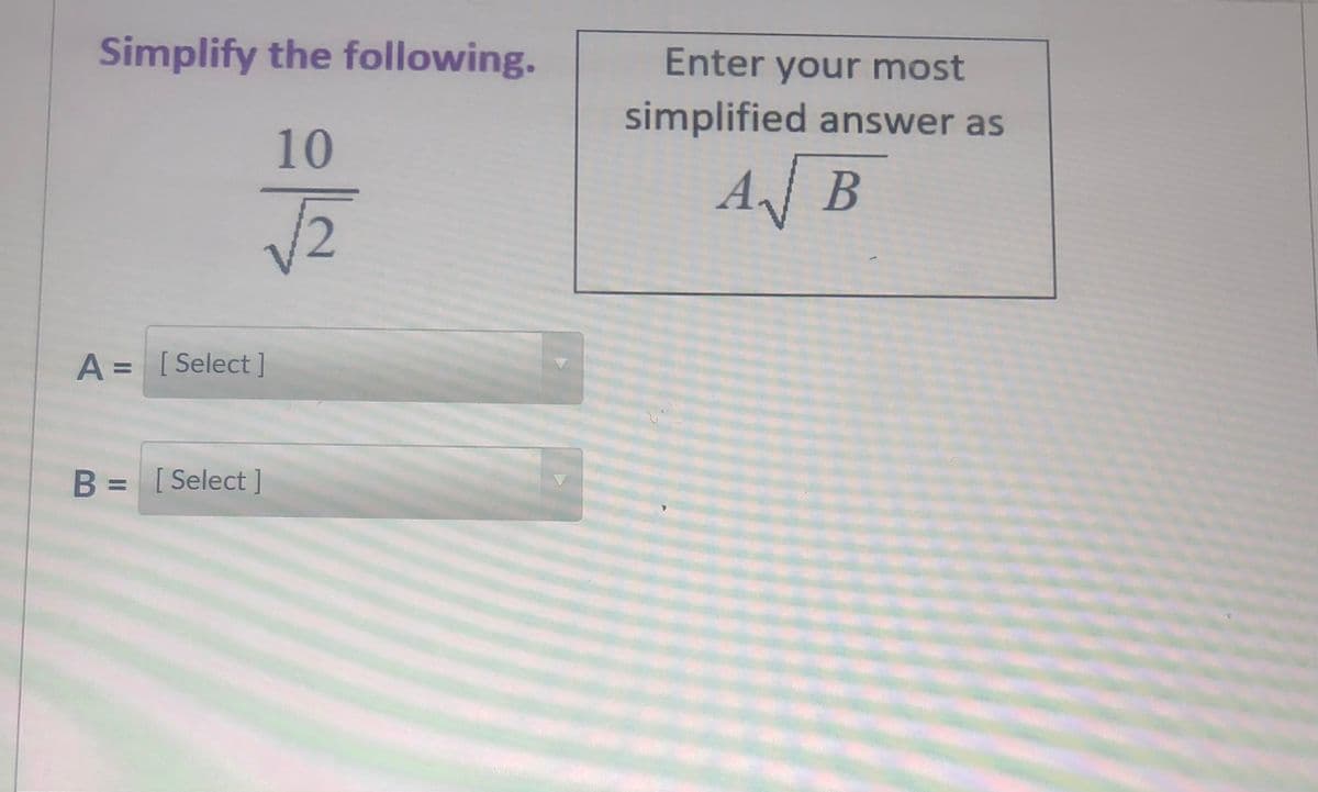 Simplify the following.
Enter your most
simplified answer as
10
AB
A = [Select ]
%3D
B = [Select ]
%3D
