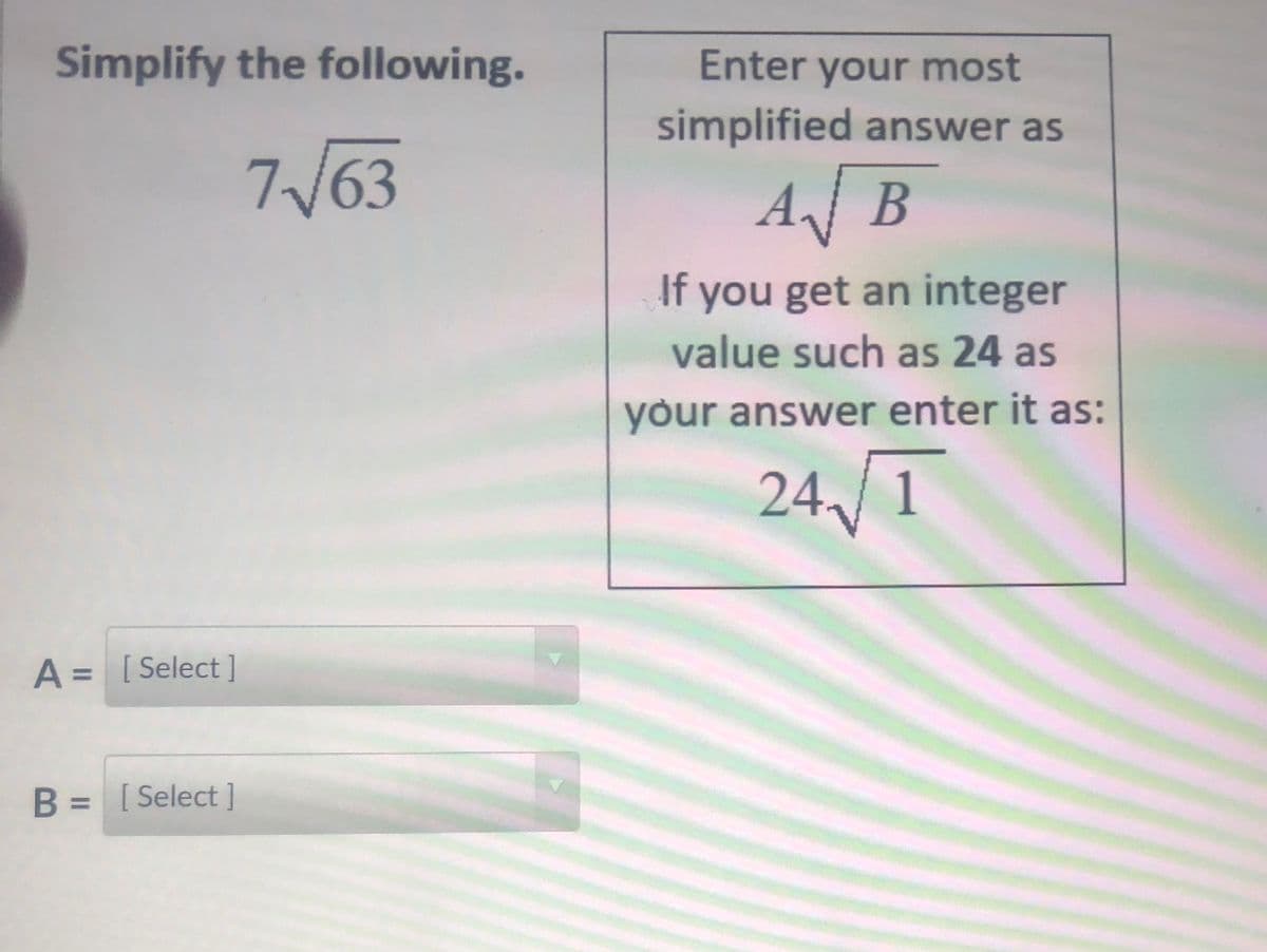 Simplify the following.
Enter your most
simplified answer as
7/63
AB
В
If you get an integer
value such as 24 as
your answer enter it as:
24/1
A = [Select]
B = [ Select ]
