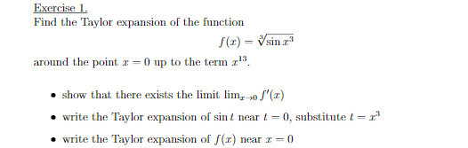 Exercise 1.
Find the Taylor expansion of the function
S(z) = Vsin r
around the point r = 0 up to the term z3.
show that there exists the limit lim, 40 f'(x)
write the Taylor expansion of sin t near t = 0, substitute t = r
write the Taylor expansion of f(x) near I = 0
