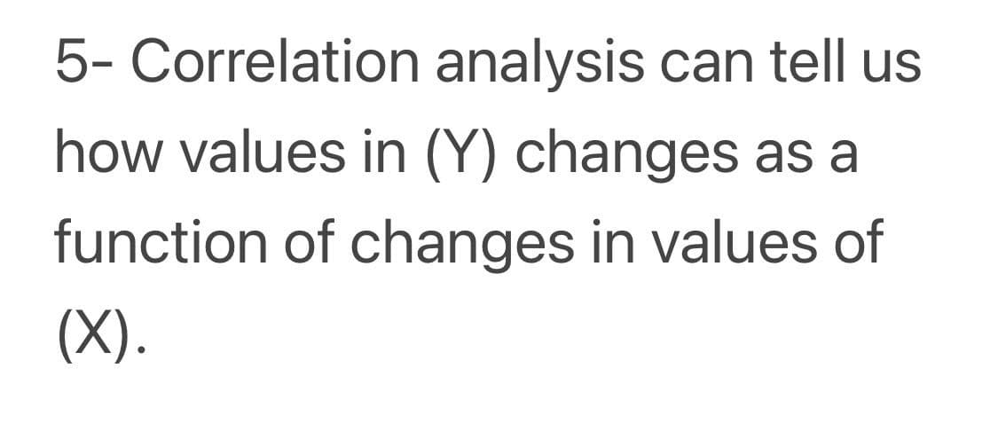 5- Correlation analysis can tell us
how values in (Y) changes as a
function of changes in values of
(X).
