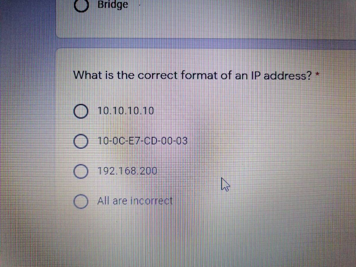 Bridge
What is the correct format of an IP address? *
10.10.10.10
O 10-0C-E7-CD-00-03
192.168.200
All are incorrect
