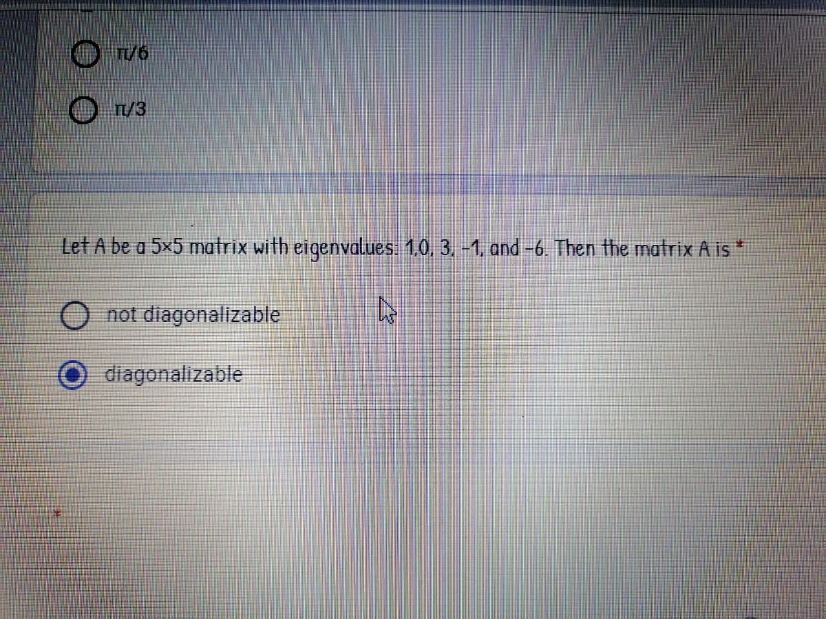 On/6
T/3
Let A be a 5×5 matrix with eigenvalues. 1.0, 3. -1, and -6. Then the matrix A is*
O not diagonalizable
O diagonalizable
