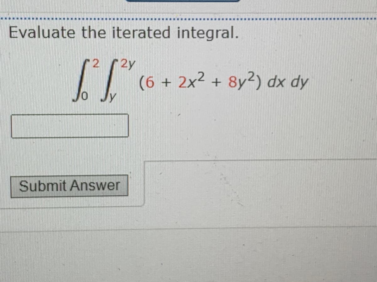Evaluate the iterated integral.
r2 2y
(6 + 2x2 + 8y2) dx dy
0 Jy
Submit Answer
