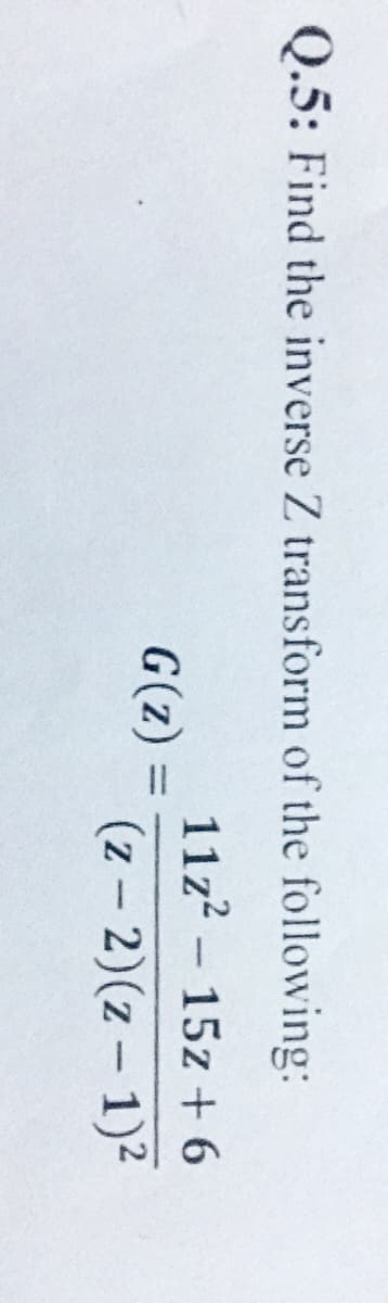 Q.5: Find the inverse Z transform of the following:
11z? - 15z + 6
G(z)
(z – 2)(z - 1)2
