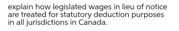 explain how legislated wages in lieu of notice
are treated for statutory deduction purposes
in all jurisdictions in Canada.
