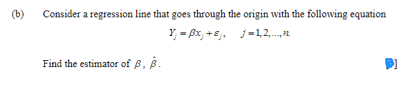 (b)
Consider a regression line that goes through the origin with the following equation
Y = Bx; +8,, j =1,2,..,n.
Find the estimator of 6. B.
