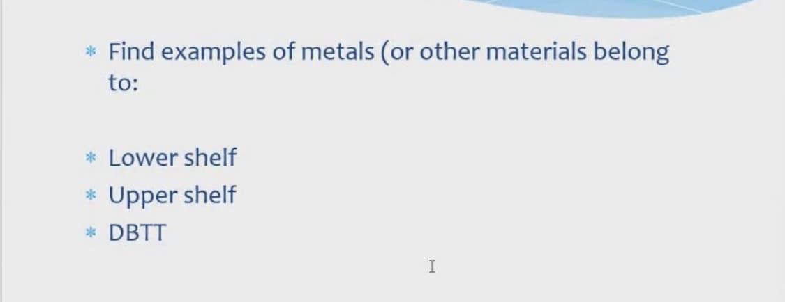 * Find examples of metals (or other materials belong
to:
* Lower shelf
Upper shelf
* DBTT
