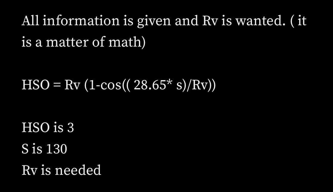 All information is given and Rv is wanted. ( it
is a matter of math)
HSO = Rv (1-cos( 28.65* s)/Rv))
HSO is 3
S is 130
Rv is needed

