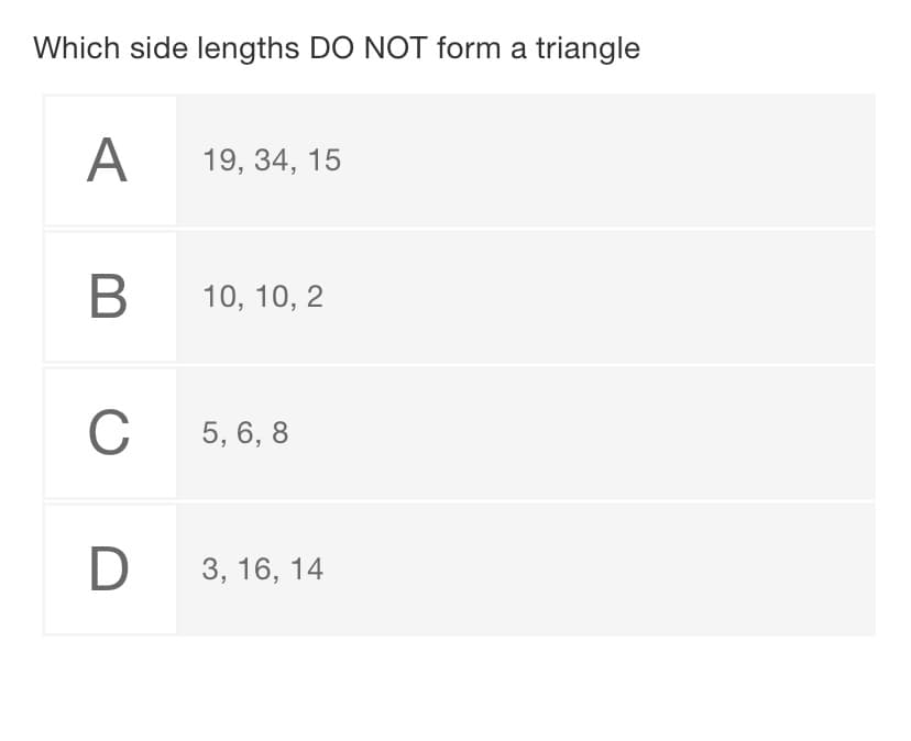 Which side lengths DO NOT form a triangle
A
19, 34, 15
B
10, 10, 2
C
5, 6, 8
3, 16, 14
