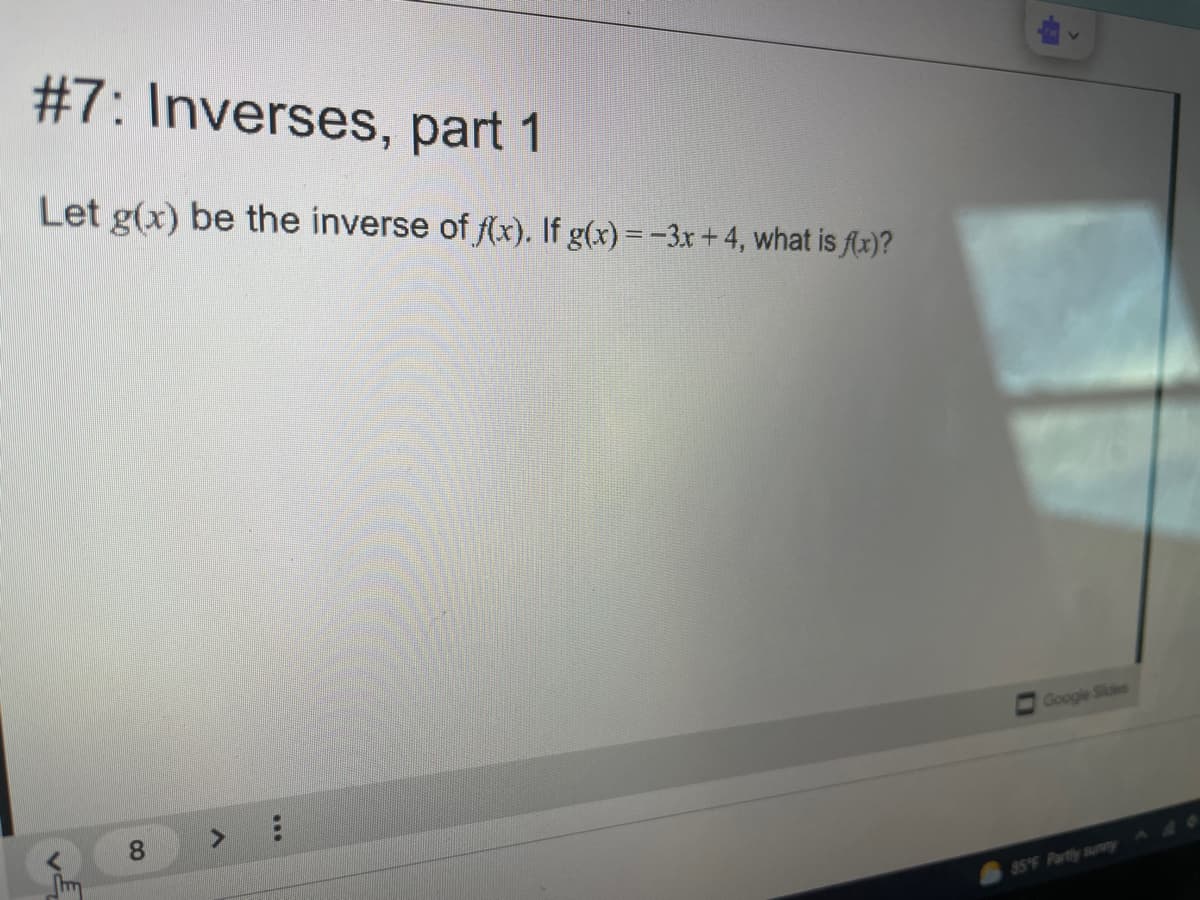 #7: Inverses, part 1
Let g(x) be the inverse of f(x). If g(x)=-3x+4, what is Ax)?
Google Slides
8.
<>
85°F Partly sunny
...
