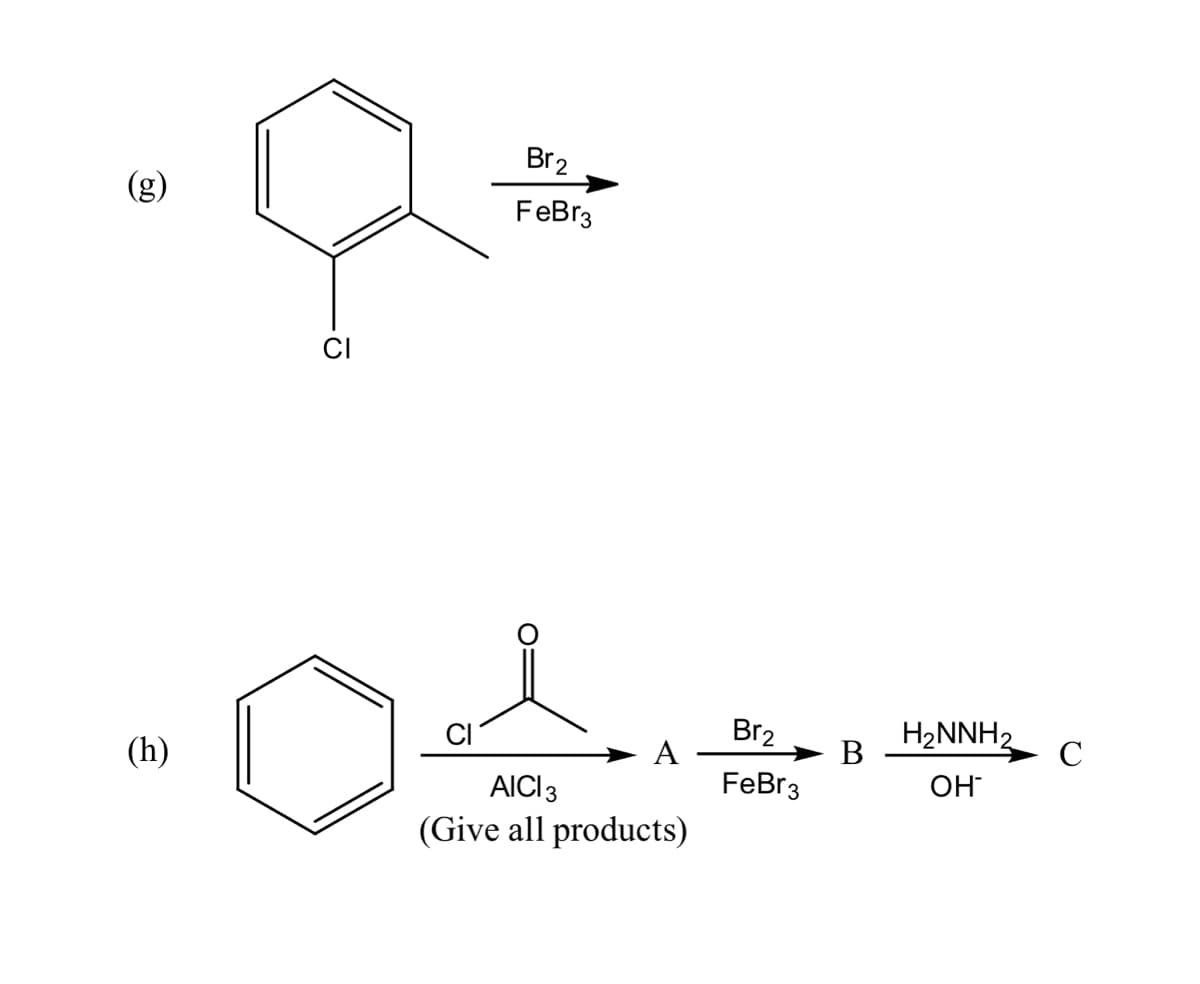 Br2
(g)
FeBr3
CI
Br2
> B
H2NNH2
CI
(h)
A
C
FeBr3
AIC 3
(Give all products)
OH
