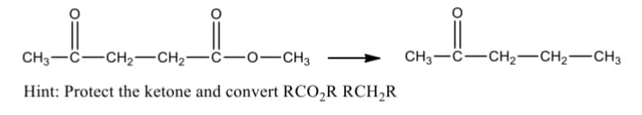 CH3-C-CH2-CH2-
c-o-CH3
CH3-C-CH2-CH2-CH3
Hint: Protect the ketone and convert RCO,R RCH,R
