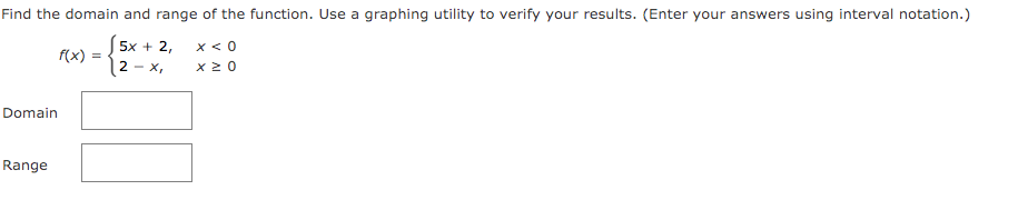 Find the domain and range of the function. Use a graphing utility to verify your results. (Enter your answers using interval notation.)
5x + 2,
2 -
x < 0
x 2 0
f(x)
- X,
Domain
Range
